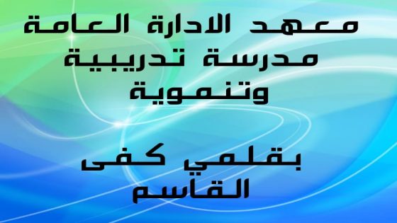 مَعْهَدُ الْإِدَارَةِ الْعَامَّةِ مَدْرَسَةٌ تَدْرِيبِيَّةٌ وَتَنْمَوِيَّةٌ بِقَلَمٍ : كَفَى الْقَاسِمُ